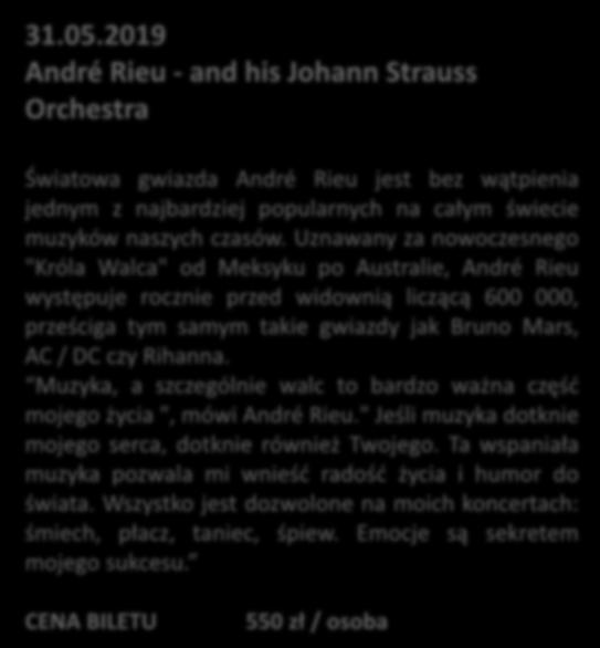 31.05.2019 André Rieu - and his Johann Strauss Orchestra Światowa gwiazda André Rieu jest bez wątpienia jednym z najbardziej popularnych na całym świecie muzyków naszych czasów.