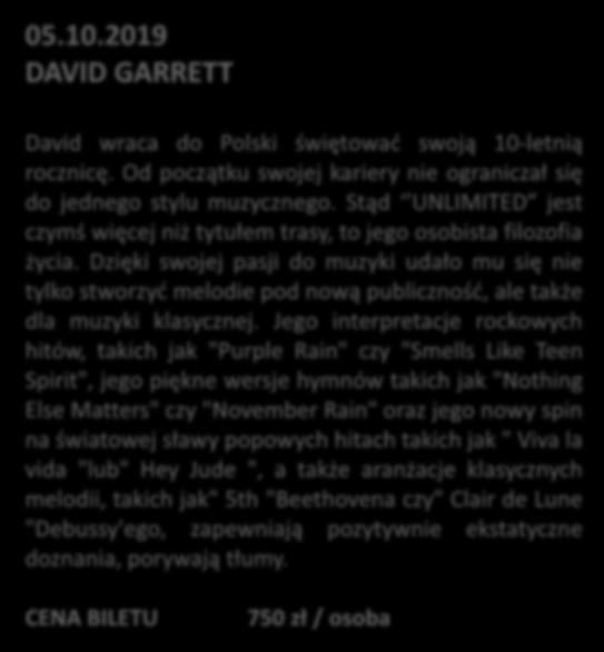 05.10.2019 DAVID GARRETT David wraca do Polski świętować swoją 10-letnią rocznicę. Od początku swojej kariery nie ograniczał się do jednego stylu muzycznego.