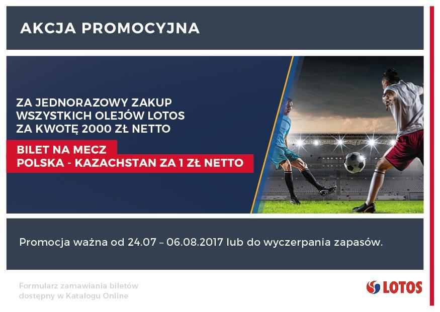 Oleje Lotos Za jednorazowy zakup za kwotę 2000 zł (netto) wszystkich olejów LOTOS, klient otrzyma bilet na mecz POLSKA KAZACHSTAN za 1 zł netto.