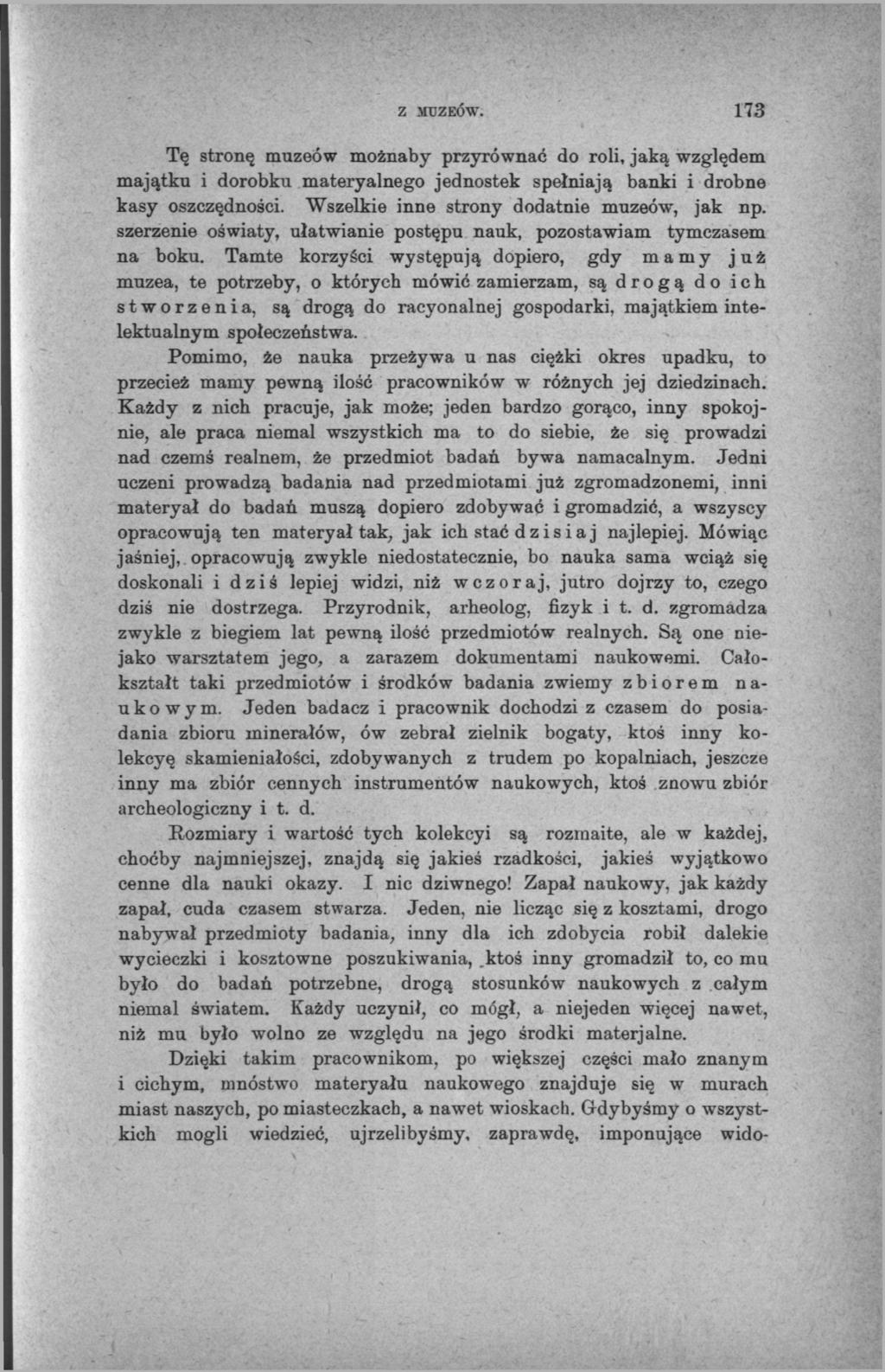 Z MUZEÓW. 173 Tę stronę muzeów możnaby przyrównać do roli, jaką względem majątku i dorobku materyalnego jednostek spełniają banki i drobne kasy oszczędności.