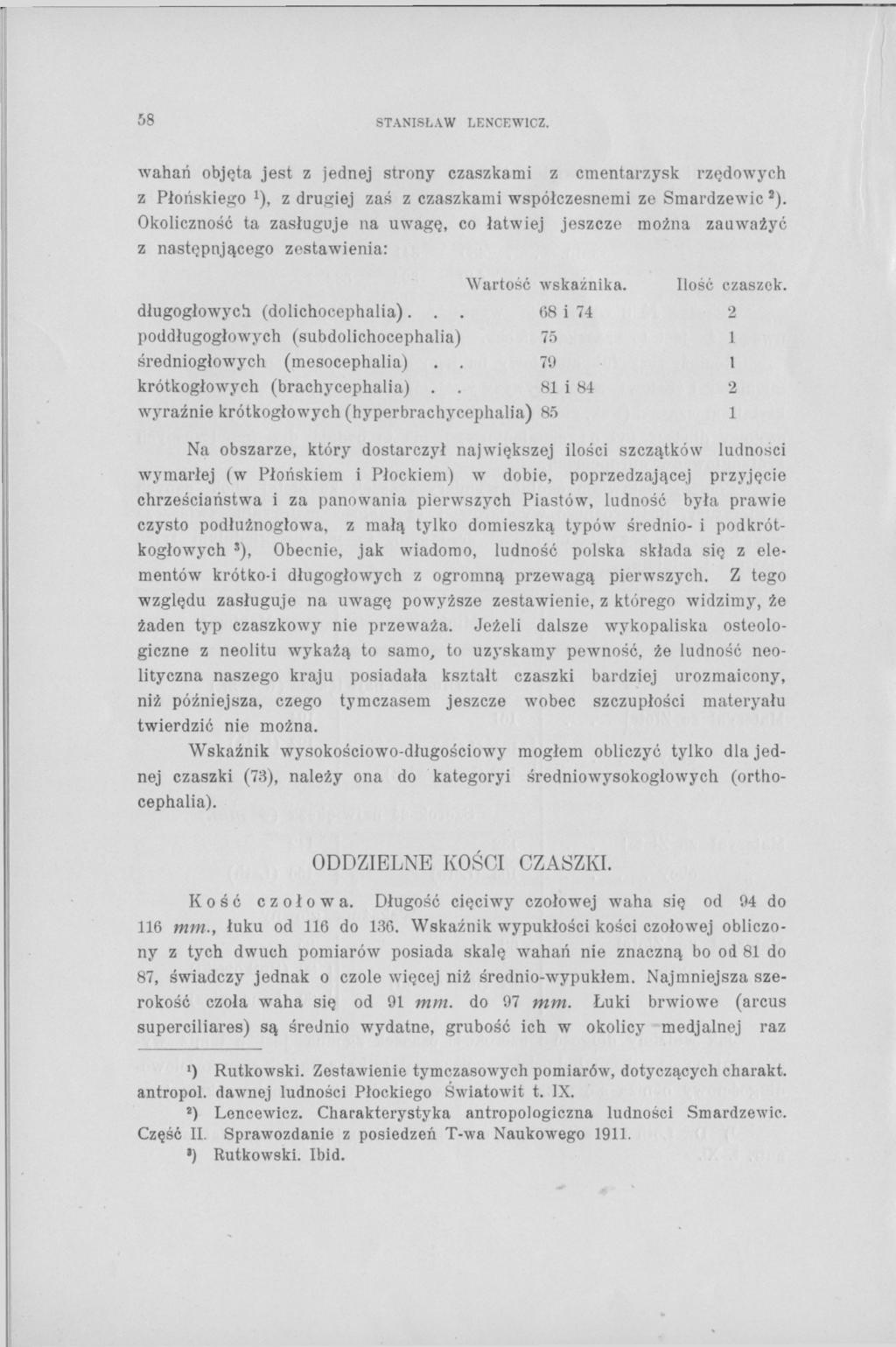 8 STANISŁAW LENCEW1CZ wahań objęta jest z jednej strony czaszkami z cmentarzysk rzędowych z Płońskiego 1 ) z drugiej zaś z czaszkami współczesnemi ze Smardzewic s ) Okoliczność ta zasługuje na uwagę