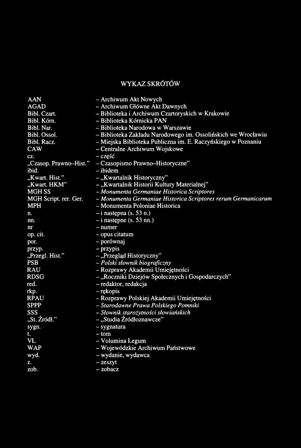 Raczyńskiego w Poznaniu CAW - Centralne Archiwum Wojskowe cz. - część Czasop. Prawno-Hist. - Czasopismo Prawno-Historyczne ibid. - ibidem Kwart. Hist. - Kwartalnik Historyczny Kwart.