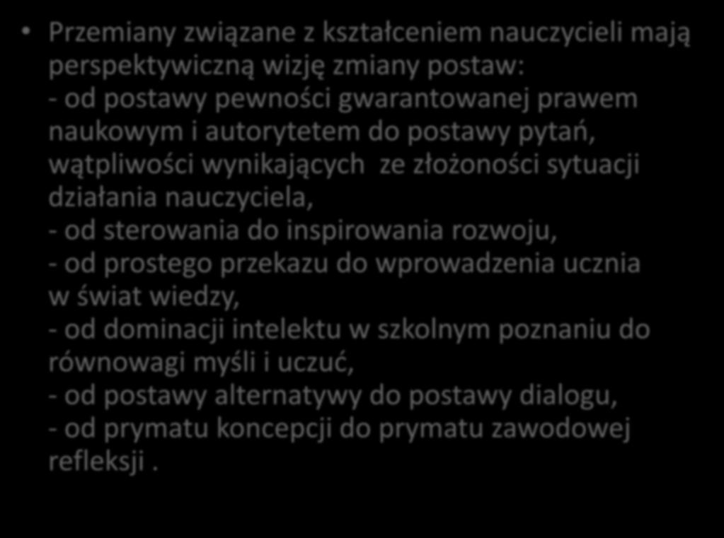 Przemiany związane z kształceniem nauczycieli mają perspektywiczną wizję zmiany postaw: - od postawy pewności gwarantowanej prawem naukowym i autorytetem do postawy pytań, wątpliwości wynikających ze