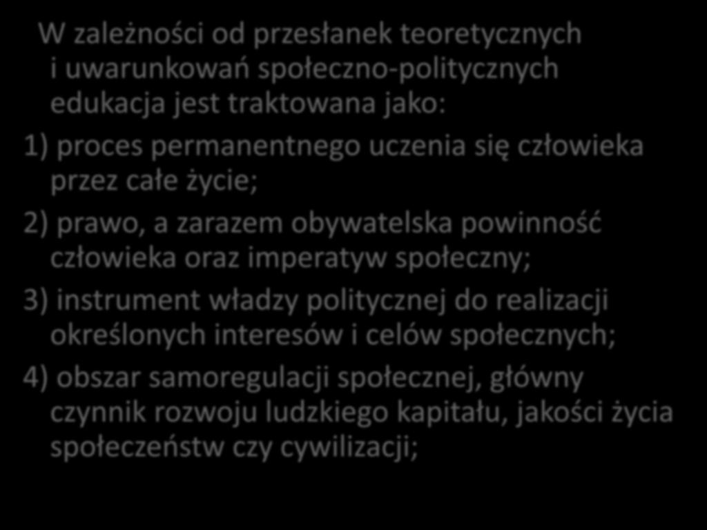 W zależności od przesłanek teoretycznych i uwarunkowań społeczno-politycznych edukacja jest traktowana jako: 1) proces permanentnego uczenia się człowieka przez całe życie; 2) prawo, a zarazem