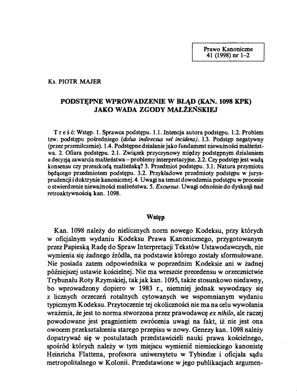 Prawo Kanoniczne 41 (1998) nr 1-2 Ks. PIOTR MAJER PODSTĘPNE WPROWADZENIE W BŁĄD (KAN. 1098 KPK) JAKO WADA ZGODY MAŁŻEŃSKIEJ Treść: Wstęp. 1. Sprawca podstępu. 1.1. Intencja autora podstępu. 1.2. Problem tzw.
