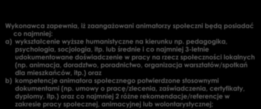 Zasoby kadrowe Wykonawca zapewnia, iż zaangażowani animatorzy społeczni będą posiadać co najmniej: a) wykształcenie wyższe humanistyczne na kierunku np. pedagogika, psychologia, socjologia, itp.