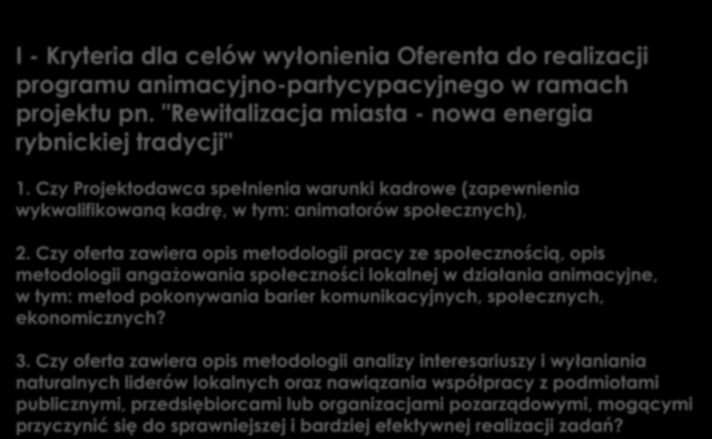 OCENA PROJEKTÓW I - Kryteria dla celów wyłonienia Oferenta do realizacji programu animacyjno-partycypacyjnego w ramach projektu pn. "Rewitalizacja miasta - nowa energia rybnickiej tradycji" 1.