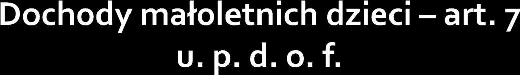 1. Dochody małoletnich dzieci własnych i przysposobionych, z wyjątkiem dochodów z ich pracy, stypendiów oraz dochodów z przedmiotów oddanych im do swobodnego użytku, podlegające opodatkowaniu na