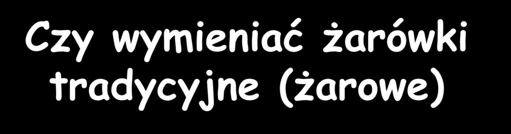 Czy wymieniać żarówki tradycyjne (żarowe) Mamy starą żarówkę 100W o trwałości 800h. Kwartalne używanie żarówki tradycyjnej 8h/d * 100 d O mocy 100 W (do przepalenia) E 0,1 kw 800 h=80 kwh.