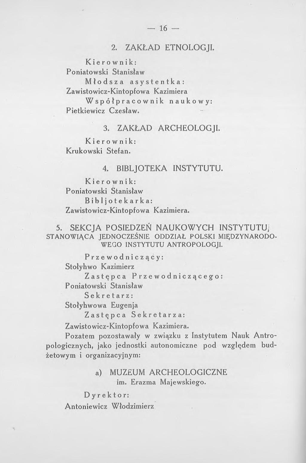 16 2. ZAKŁAD ETNOLOGJI. Poniatowski Stanisław Młodsza asystentka: Zawistowicz-Kintopfowa Kazimiera Współpracownik naukowy: Pietkiewicz Czesław. 3. ZAKŁAD ARCHEOLOGJI. Krukowski Stefan. 4.