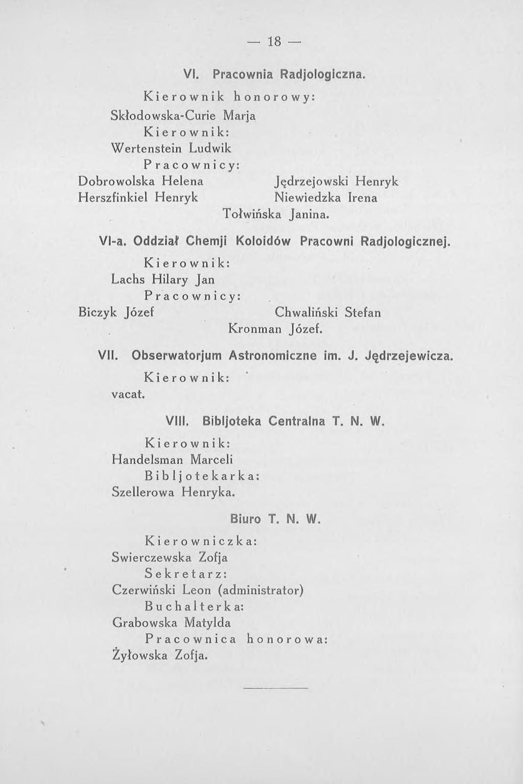 18 VI. Pracownia Radjologiczna. Kierownik honorowy: Skłodowska-Curie Marja Wertenstein Ludwik Pracownicy: Dobrowolska Helena Jędrzejowski Henryk Herszfinkiel Henryk Niewiedzka Irena Tołwińska Janina.
