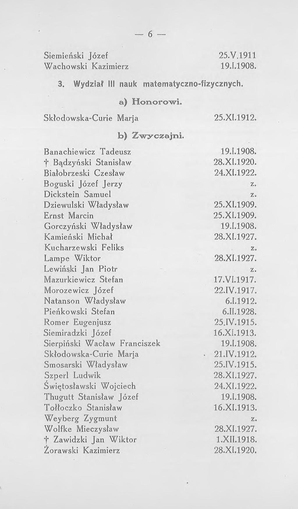 6 Siemieński Józef Wachowski Kazimierz 25.V.1911 19.1.1908. 3. Wydział 113 nauk matematyczno-fizycznych. a) Honorowi. Skłodowska-Curie Marja 25.XI.1912. b) Zwyczajni. Banachiewicz Tadeusz 19.1.1908 f Bądzyński Stanisław 28.