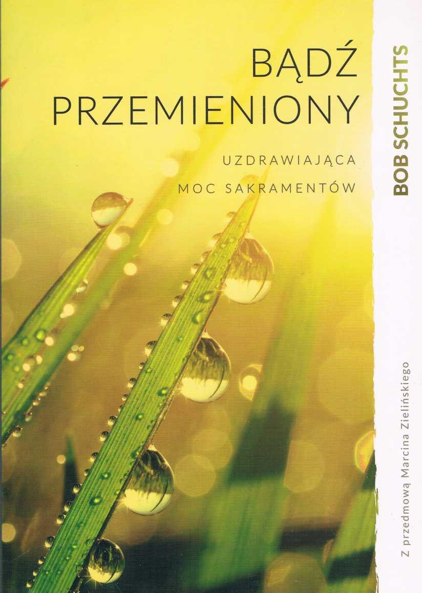 BĄDŹ PRZEMIENIONY uzdrawiająca moc sakramentów Bob Schuchts Świecki człowiek pisze o przemieniającej wewnętrznie mocy wszystkich 7siedmiu sakramentów.