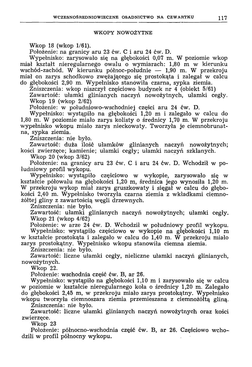 W C Z E S N O Ś R E D N IO W IE C Z N E O S A D N IC T W O N A C Z W A R T K U 117 WKOPY NOWOŻYTNE Wkop 18 (wkop 1/61). Położenie: na granicy aru 23 ćw. C i aru 24 ćw. D. Wypełnisko: zarysowało się na głębokości 0,07 m.