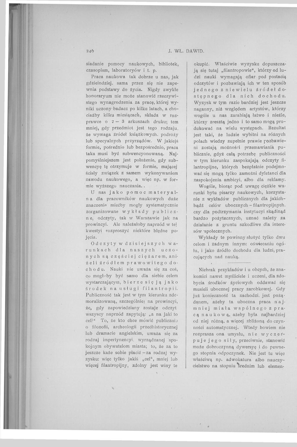 246 J. WŁ. DAWID. siadanie pomocy naukowych, bibliotek, czasopism, laboratoryów i t. p. Praca naukowa tak dobrze u nas, jak gdzieindziej, sama przez się nie zapewnia podstawy do życia.