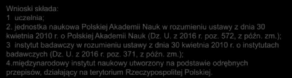 Wnioski składa: 1 uczelnia; 2. jednostka naukowa Polskiej Akademii Nauk w rozumieniu ustawy z dnia 30 kwietnia 2010 r. o Polskiej Akademii Nauk (Dz. U. z 2016 r. poz. 572, z późn. zm.