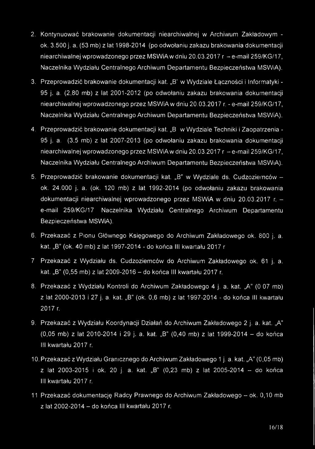 2017 r -e -m a il 259/KG/17, Naczelnika Wydziału Centralnego Archiwum Departamentu Bezpieczeństwa MSWiA). 3. Przeprowadzić brakowanie dokumentacji kat.,,b w Wydziale Łączności i Informatyki - 95 j. a. (2,80 mb) z lat 2001-2012 (po odwołaniu zakazu brakowania dokumentacji niearchiwalnej wprowadzonego przez MSWiA w dniu 20.