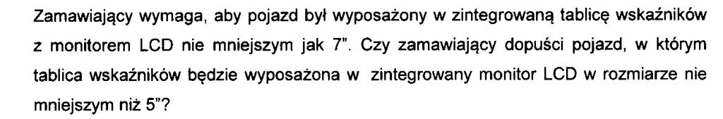 Pytanie 24. Pytanie 25. Zamawiający dopuszcza zaproponowane rozwiązanie, dotyczące zintegrowanej tablicy wskaźników z monitorem LCD, pod warunkiem spełnienia pozostałych wymogów. Pytanie 26.