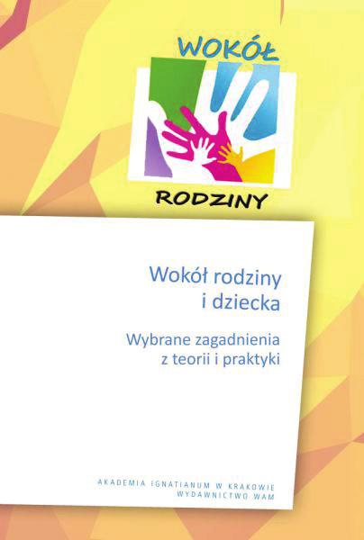 rodziny i dziecka. Wybrane zagadnienia z teorii i praktyki, red. Ewa Dybowska, Marta Prucnal-Wójcik, Akademia Ignatianum w Krakowie, Wydawnictwo WAM, Kraków 2017, ss. 240.