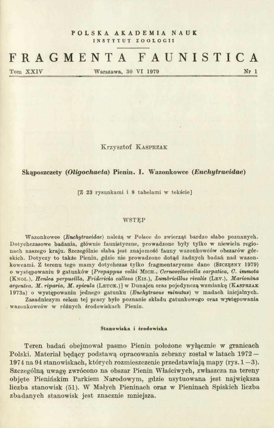 POLSKA AKADEMIA NAUK INSTYTUT ZOOLOGII FRAGMENTA FAUNISTICA Tom X X IV W arszawa, 30 VI 1979 N r 1 K r z y s z to f K a s p r z a k Skąposzczety (Oligochaeta) Pienin. I. Wazonkowce (Enchytraeidae) [Z 23 rysunkam i i 8 tabelam i w tekście] W STĘP W azonkowce (Enchytraeidae) należą w Polsce do zw ierząt bardzo słabo poznanych.